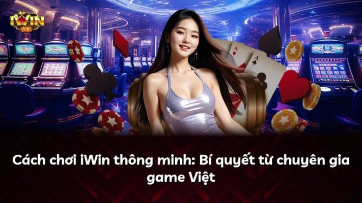 Cách chơi iWin thông minh: Bí quyết từ chuyên gia game Việt