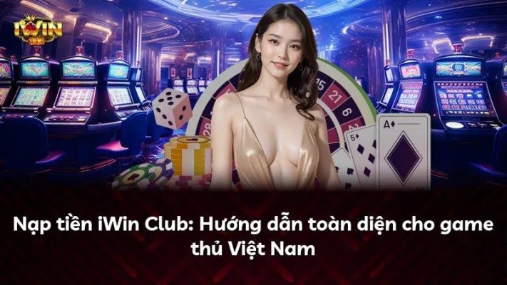 Nạp tiền iWin Club: Hướng dẫn toàn diện cho game thủ Việt Nam