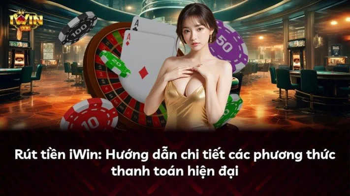 Rút tiền iWin: Hướng dẫn chi tiết các phương thức thanh toán hiện đại